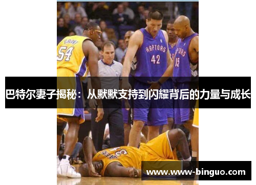 巴特尔妻子揭秘：从默默支持到闪耀背后的力量与成长