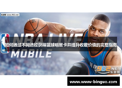 如何通过不同途径获得篮球明星卡并提升收藏价值的完整指南
