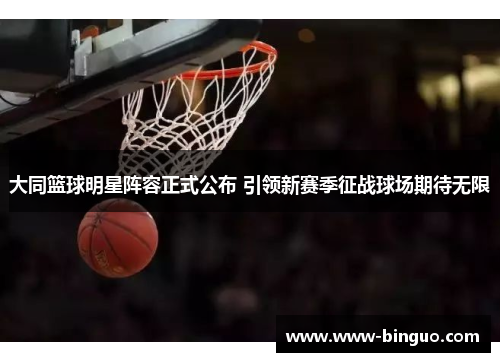 大同篮球明星阵容正式公布 引领新赛季征战球场期待无限