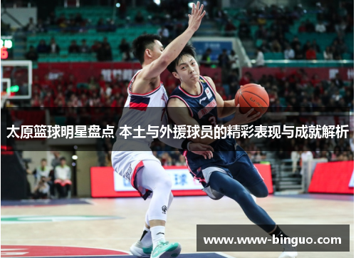 太原篮球明星盘点 本土与外援球员的精彩表现与成就解析