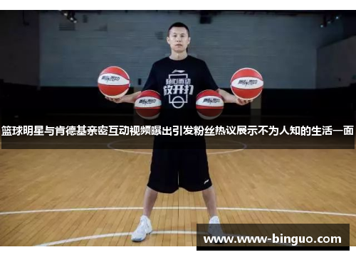篮球明星与肯德基亲密互动视频曝出引发粉丝热议展示不为人知的生活一面