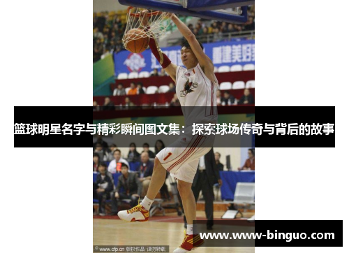 篮球明星名字与精彩瞬间图文集：探索球场传奇与背后的故事