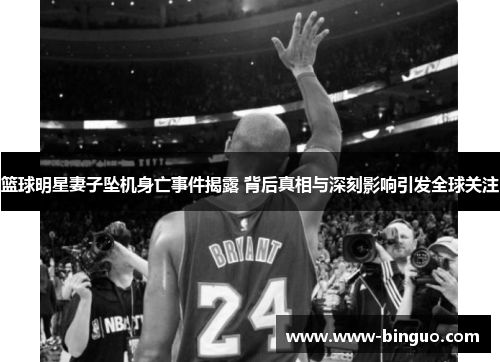 篮球明星妻子坠机身亡事件揭露 背后真相与深刻影响引发全球关注