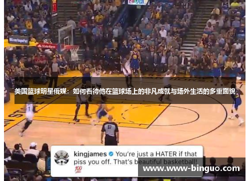 美国篮球明星俄媒：如何看待他在篮球场上的非凡成就与场外生活的多重面貌